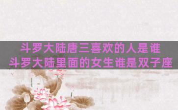 斗罗大陆唐三喜欢的人是谁 斗罗大陆里面的女生谁是双子座